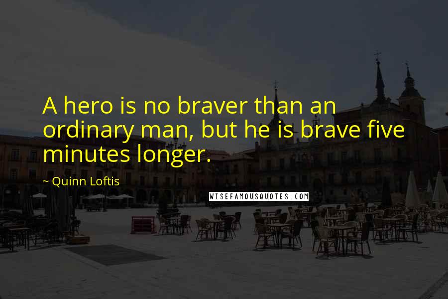 Quinn Loftis Quotes: A hero is no braver than an ordinary man, but he is brave five minutes longer.