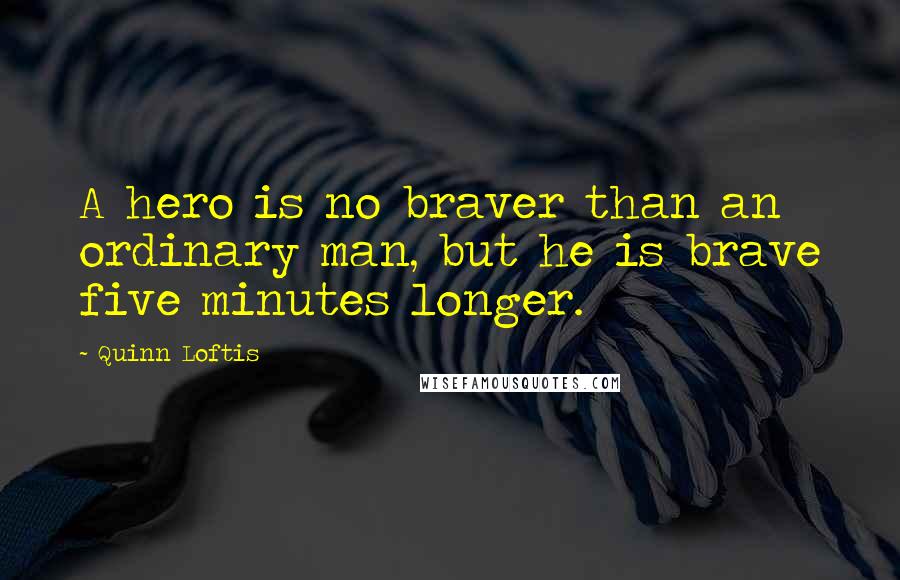 Quinn Loftis Quotes: A hero is no braver than an ordinary man, but he is brave five minutes longer.