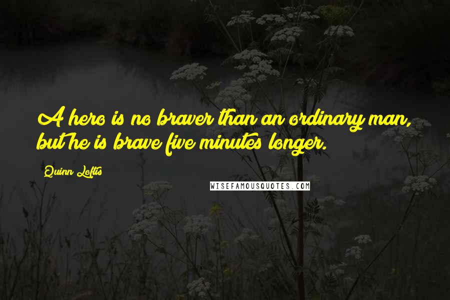 Quinn Loftis Quotes: A hero is no braver than an ordinary man, but he is brave five minutes longer.