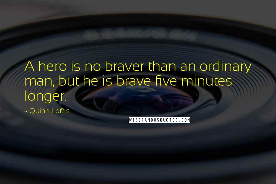 Quinn Loftis Quotes: A hero is no braver than an ordinary man, but he is brave five minutes longer.