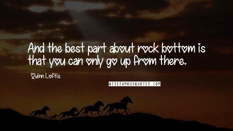 Quinn Loftis Quotes: And the best part about rock bottom is that you can only go up from there.