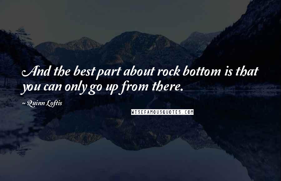 Quinn Loftis Quotes: And the best part about rock bottom is that you can only go up from there.