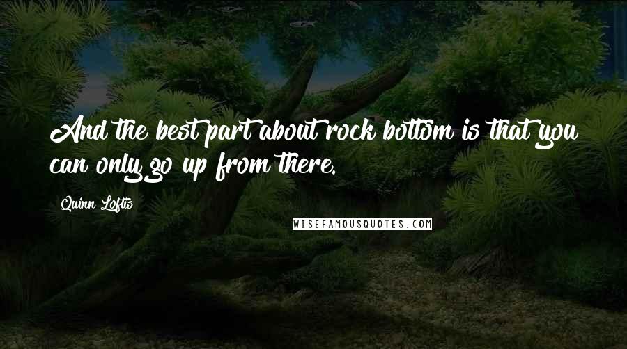 Quinn Loftis Quotes: And the best part about rock bottom is that you can only go up from there.