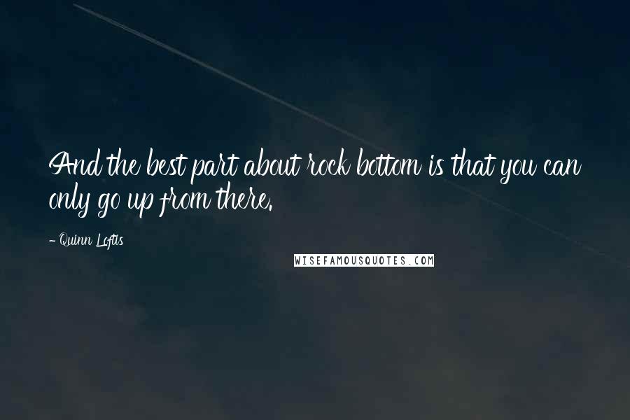 Quinn Loftis Quotes: And the best part about rock bottom is that you can only go up from there.