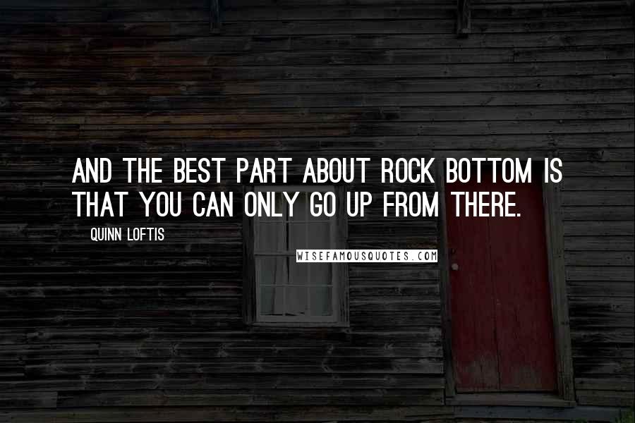 Quinn Loftis Quotes: And the best part about rock bottom is that you can only go up from there.