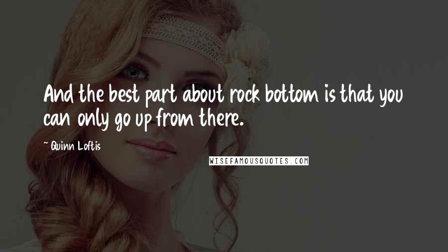 Quinn Loftis Quotes: And the best part about rock bottom is that you can only go up from there.