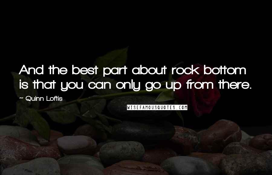 Quinn Loftis Quotes: And the best part about rock bottom is that you can only go up from there.