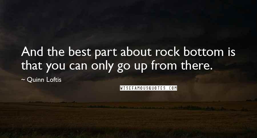 Quinn Loftis Quotes: And the best part about rock bottom is that you can only go up from there.