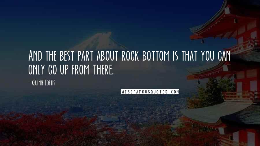 Quinn Loftis Quotes: And the best part about rock bottom is that you can only go up from there.