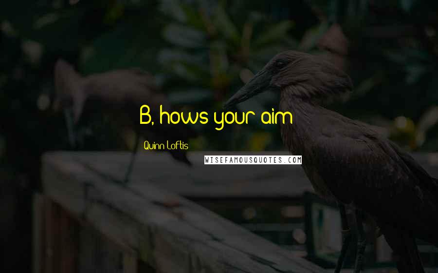 Quinn Loftis Quotes: B, hows your aim?