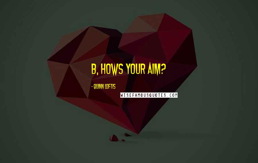 Quinn Loftis Quotes: B, hows your aim?