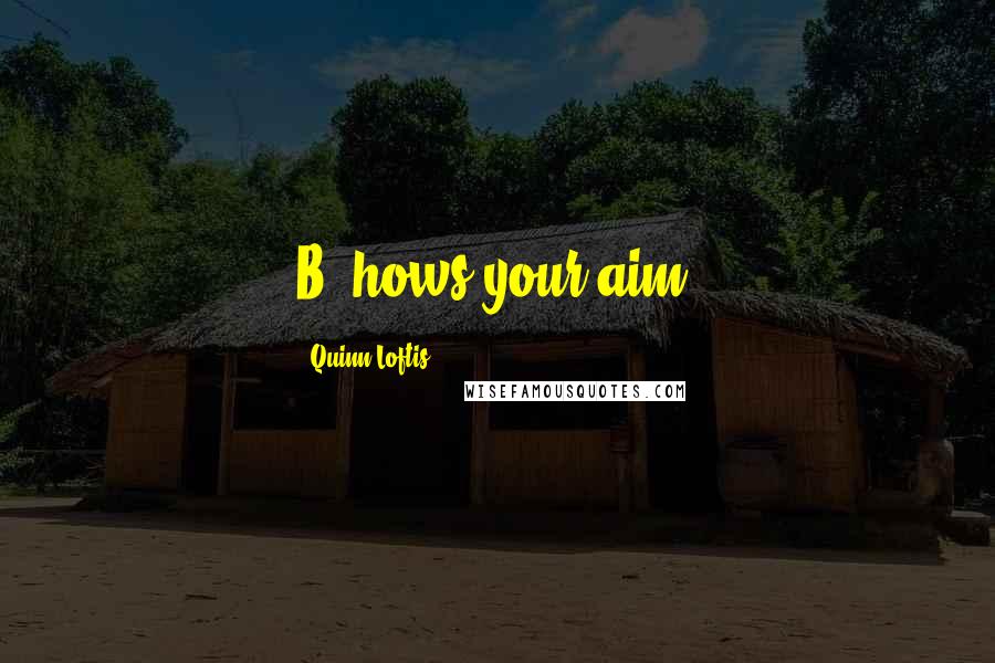 Quinn Loftis Quotes: B, hows your aim?
