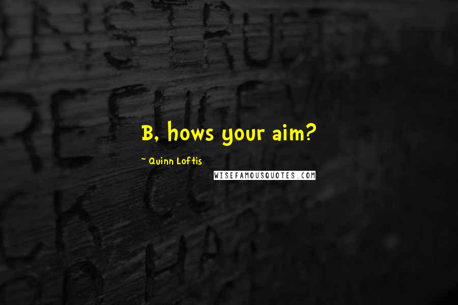 Quinn Loftis Quotes: B, hows your aim?