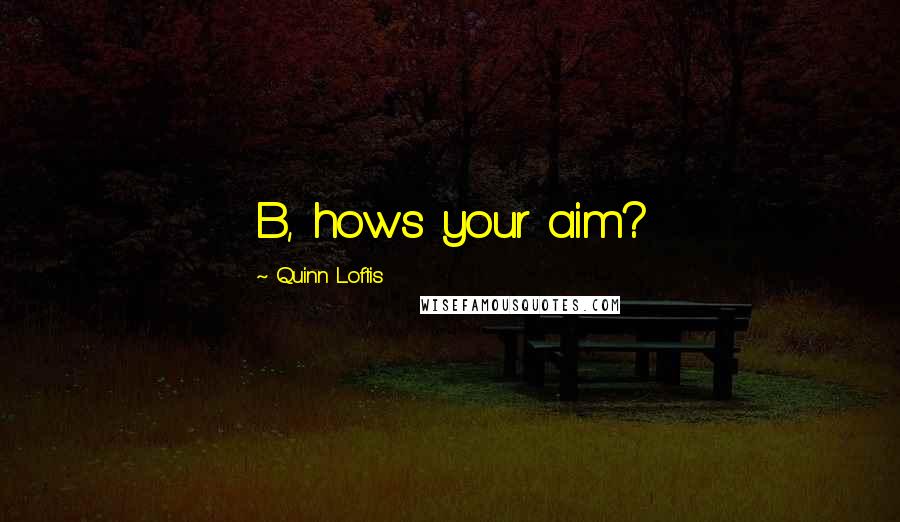 Quinn Loftis Quotes: B, hows your aim?