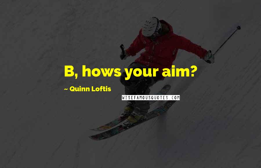 Quinn Loftis Quotes: B, hows your aim?