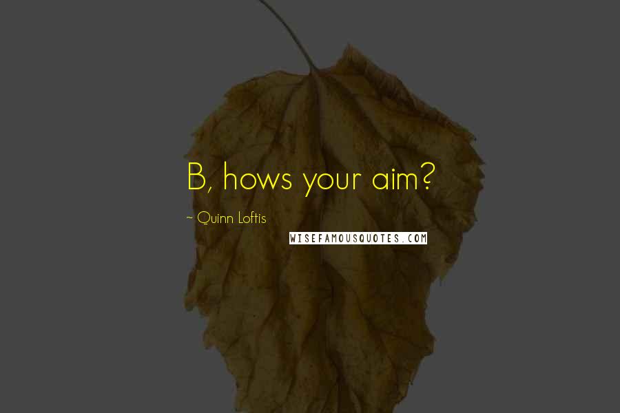 Quinn Loftis Quotes: B, hows your aim?