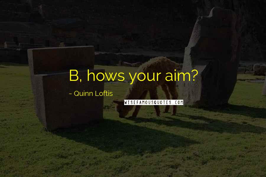 Quinn Loftis Quotes: B, hows your aim?