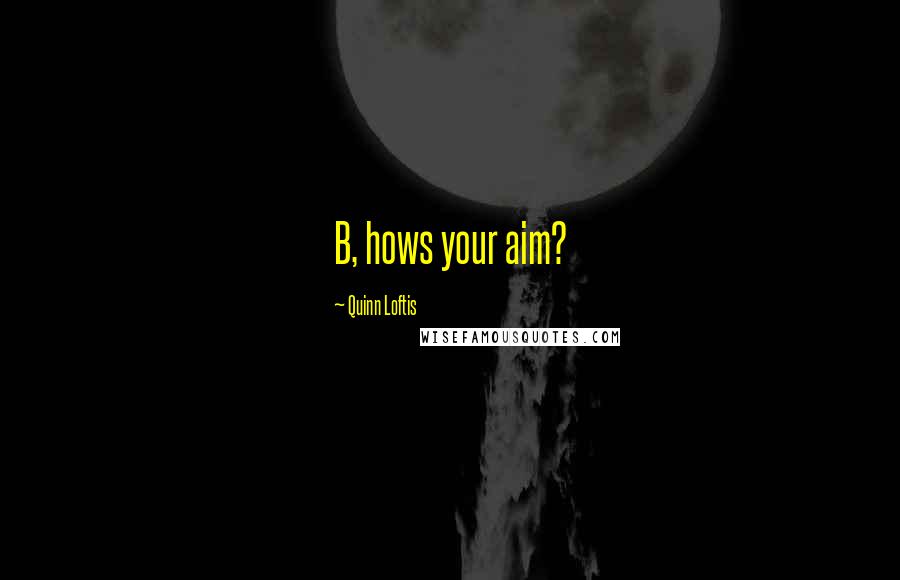 Quinn Loftis Quotes: B, hows your aim?