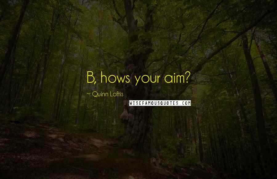 Quinn Loftis Quotes: B, hows your aim?