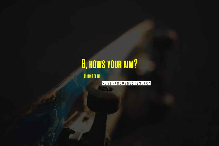 Quinn Loftis Quotes: B, hows your aim?