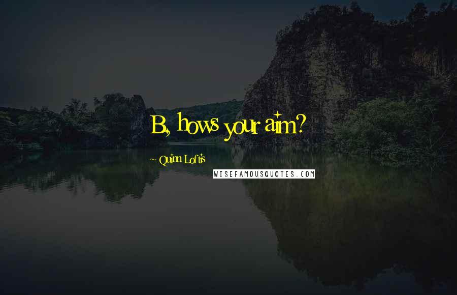 Quinn Loftis Quotes: B, hows your aim?