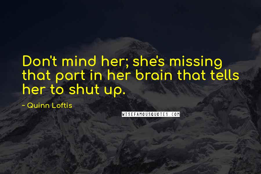 Quinn Loftis Quotes: Don't mind her; she's missing that part in her brain that tells her to shut up.