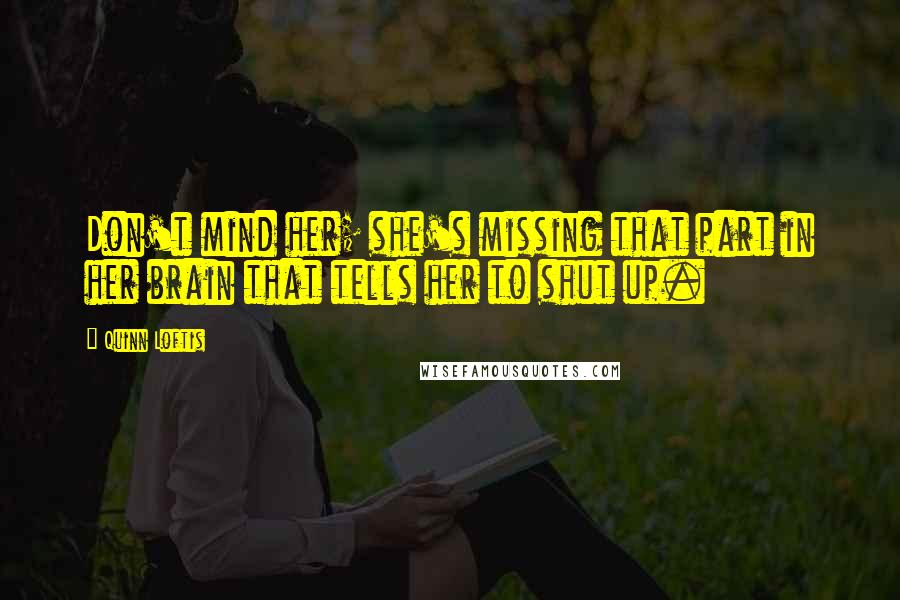 Quinn Loftis Quotes: Don't mind her; she's missing that part in her brain that tells her to shut up.