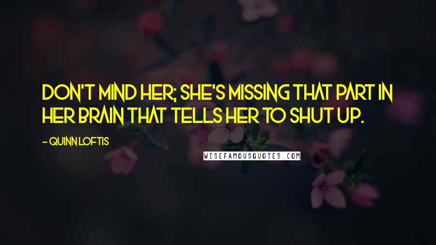 Quinn Loftis Quotes: Don't mind her; she's missing that part in her brain that tells her to shut up.