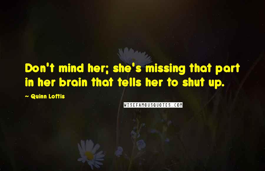 Quinn Loftis Quotes: Don't mind her; she's missing that part in her brain that tells her to shut up.