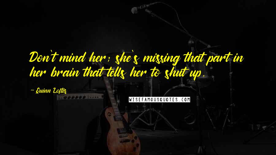 Quinn Loftis Quotes: Don't mind her; she's missing that part in her brain that tells her to shut up.