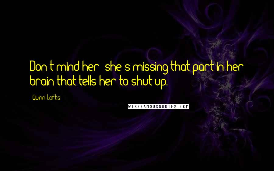 Quinn Loftis Quotes: Don't mind her; she's missing that part in her brain that tells her to shut up.