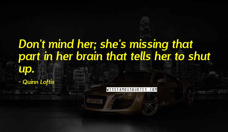 Quinn Loftis Quotes: Don't mind her; she's missing that part in her brain that tells her to shut up.