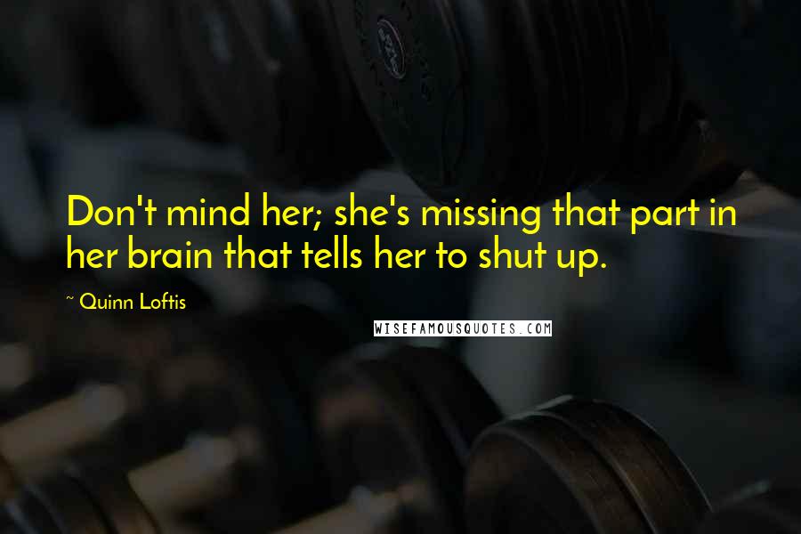 Quinn Loftis Quotes: Don't mind her; she's missing that part in her brain that tells her to shut up.