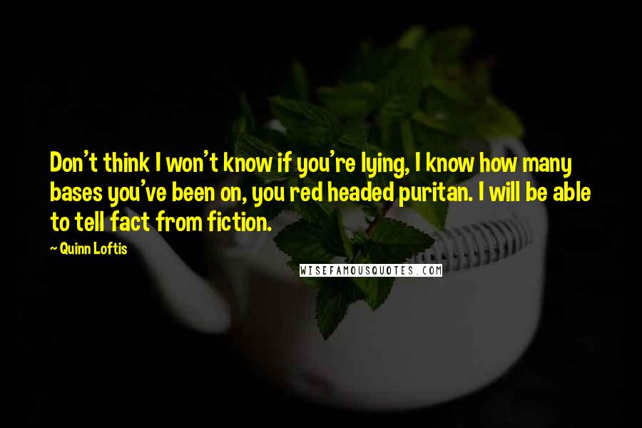 Quinn Loftis Quotes: Don't think I won't know if you're lying, I know how many bases you've been on, you red headed puritan. I will be able to tell fact from fiction.