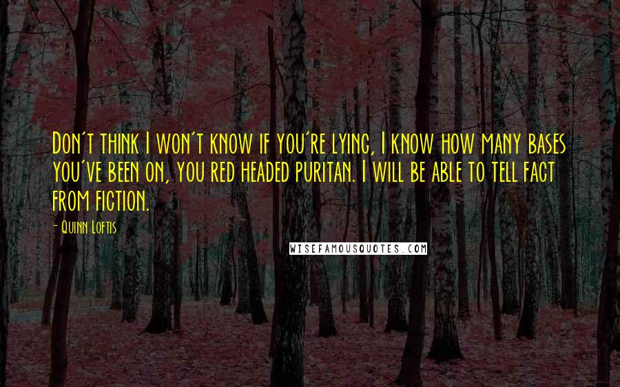 Quinn Loftis Quotes: Don't think I won't know if you're lying, I know how many bases you've been on, you red headed puritan. I will be able to tell fact from fiction.