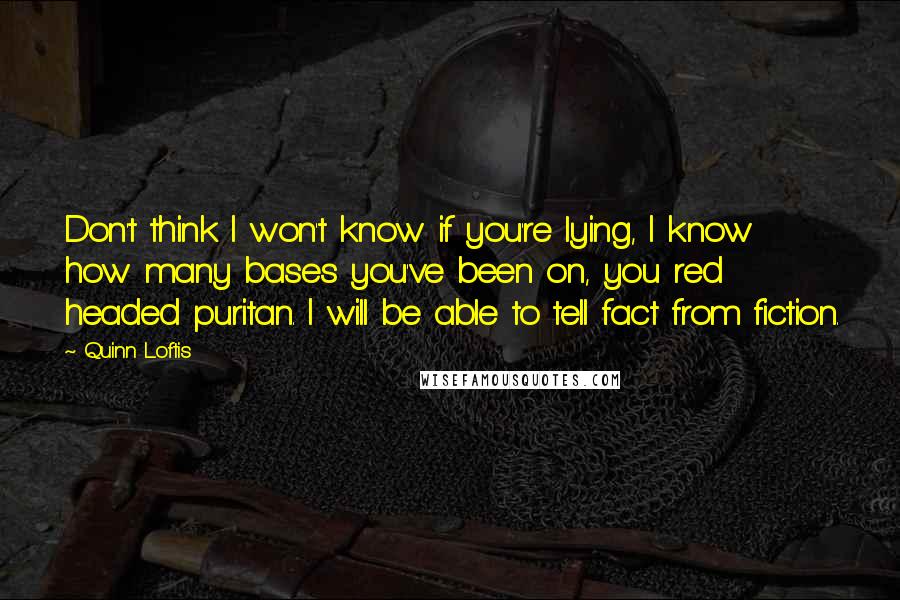 Quinn Loftis Quotes: Don't think I won't know if you're lying, I know how many bases you've been on, you red headed puritan. I will be able to tell fact from fiction.