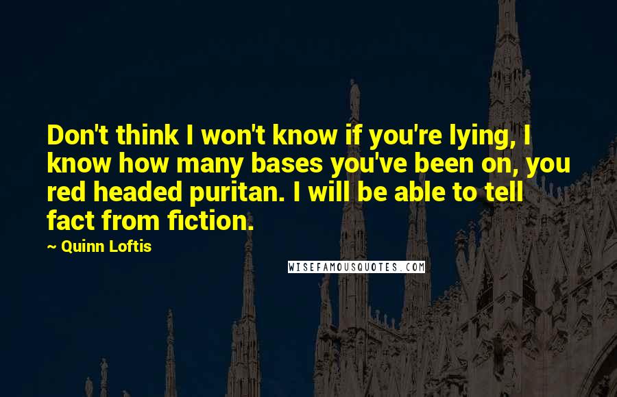 Quinn Loftis Quotes: Don't think I won't know if you're lying, I know how many bases you've been on, you red headed puritan. I will be able to tell fact from fiction.