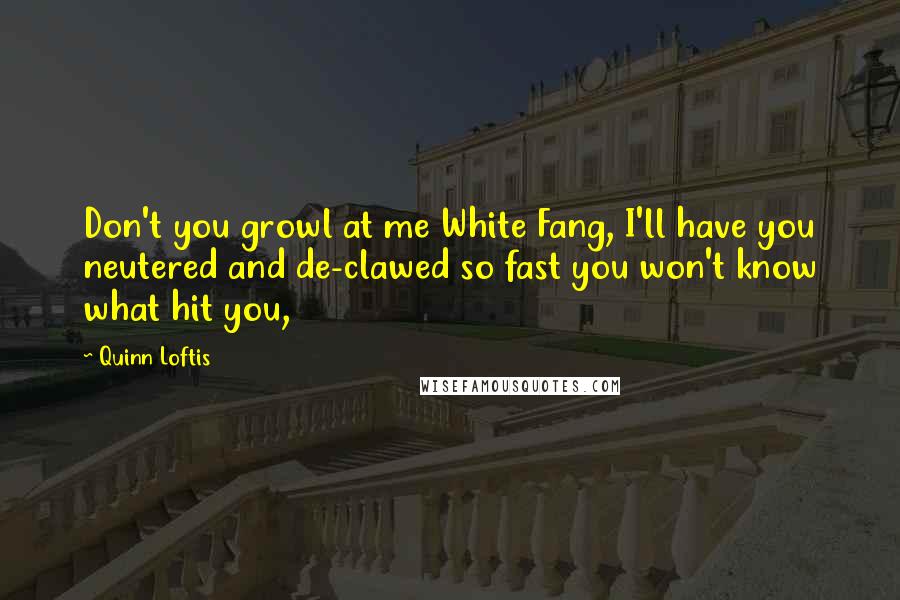 Quinn Loftis Quotes: Don't you growl at me White Fang, I'll have you neutered and de-clawed so fast you won't know what hit you,