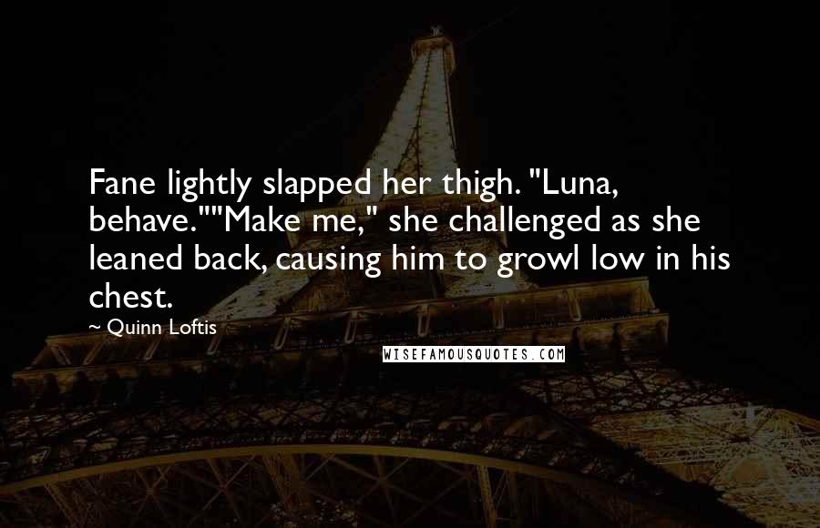 Quinn Loftis Quotes: Fane lightly slapped her thigh. "Luna, behave.""Make me," she challenged as she leaned back, causing him to growl low in his chest.