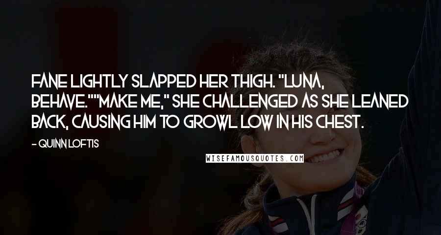 Quinn Loftis Quotes: Fane lightly slapped her thigh. "Luna, behave.""Make me," she challenged as she leaned back, causing him to growl low in his chest.