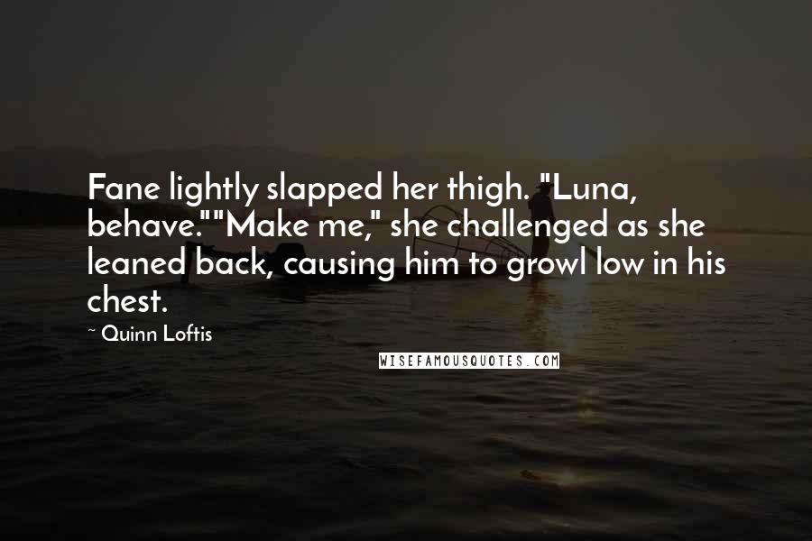 Quinn Loftis Quotes: Fane lightly slapped her thigh. "Luna, behave.""Make me," she challenged as she leaned back, causing him to growl low in his chest.