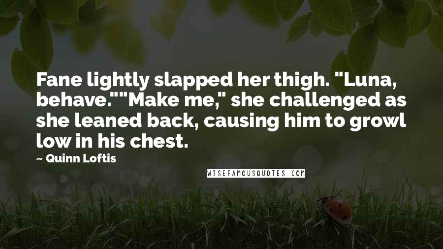 Quinn Loftis Quotes: Fane lightly slapped her thigh. "Luna, behave.""Make me," she challenged as she leaned back, causing him to growl low in his chest.