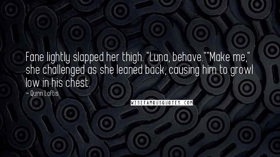 Quinn Loftis Quotes: Fane lightly slapped her thigh. "Luna, behave.""Make me," she challenged as she leaned back, causing him to growl low in his chest.