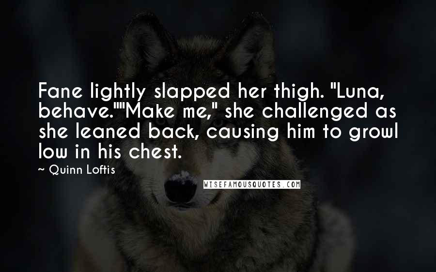 Quinn Loftis Quotes: Fane lightly slapped her thigh. "Luna, behave.""Make me," she challenged as she leaned back, causing him to growl low in his chest.