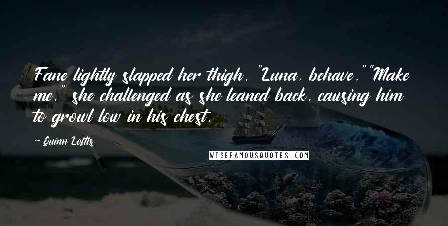 Quinn Loftis Quotes: Fane lightly slapped her thigh. "Luna, behave.""Make me," she challenged as she leaned back, causing him to growl low in his chest.