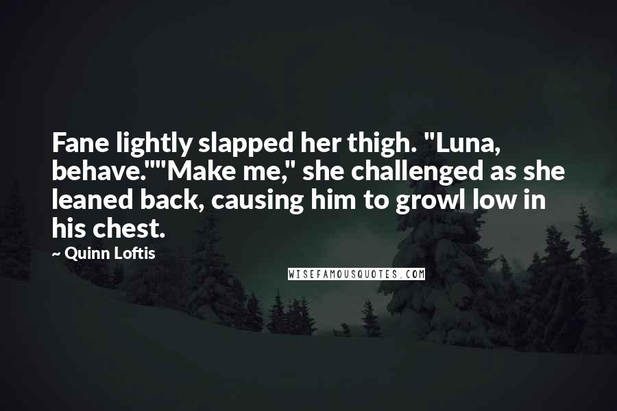 Quinn Loftis Quotes: Fane lightly slapped her thigh. "Luna, behave.""Make me," she challenged as she leaned back, causing him to growl low in his chest.