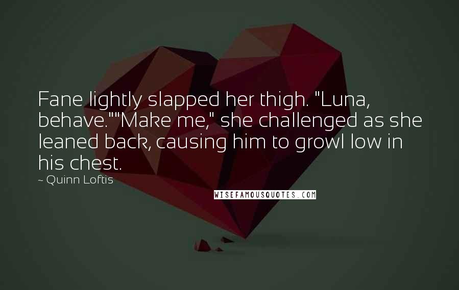 Quinn Loftis Quotes: Fane lightly slapped her thigh. "Luna, behave.""Make me," she challenged as she leaned back, causing him to growl low in his chest.