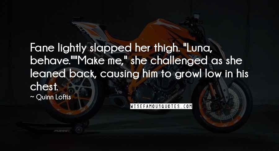 Quinn Loftis Quotes: Fane lightly slapped her thigh. "Luna, behave.""Make me," she challenged as she leaned back, causing him to growl low in his chest.