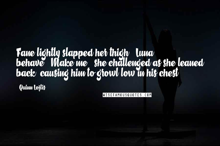 Quinn Loftis Quotes: Fane lightly slapped her thigh. "Luna, behave.""Make me," she challenged as she leaned back, causing him to growl low in his chest.