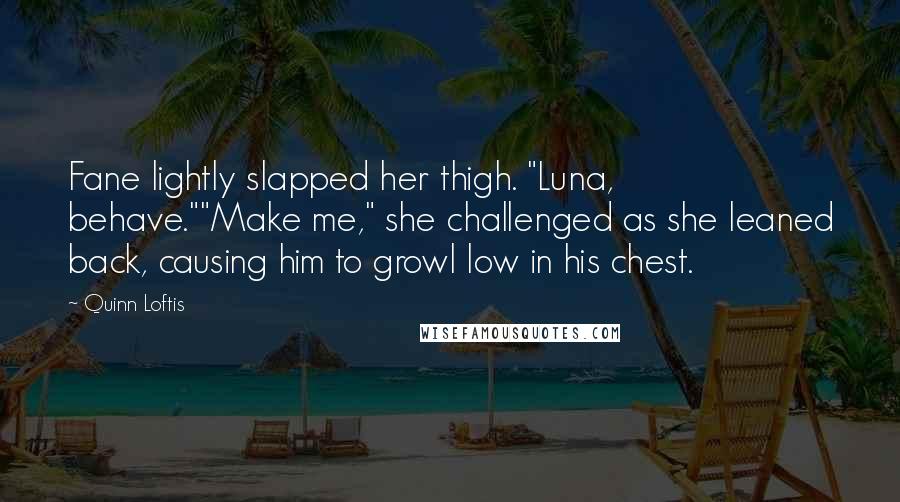 Quinn Loftis Quotes: Fane lightly slapped her thigh. "Luna, behave.""Make me," she challenged as she leaned back, causing him to growl low in his chest.